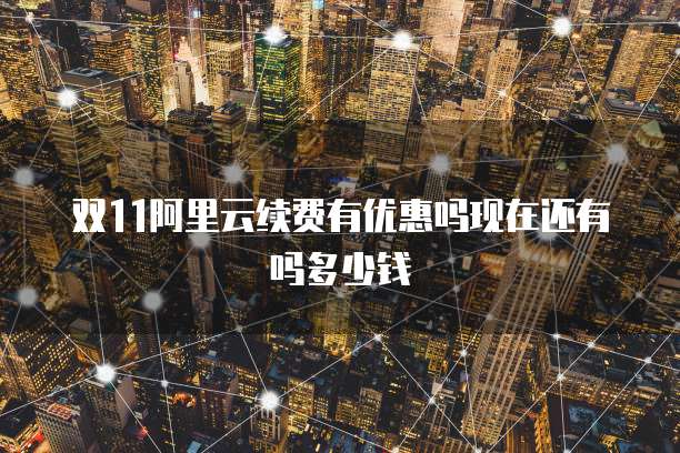 双11阿里云续费有优惠吗现在还有吗多少钱