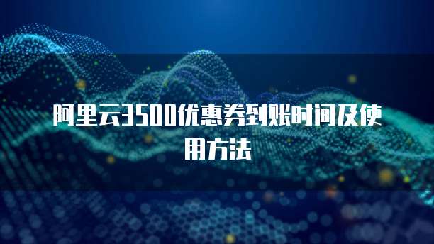 阿里云3500优惠券到账时间及使用方法