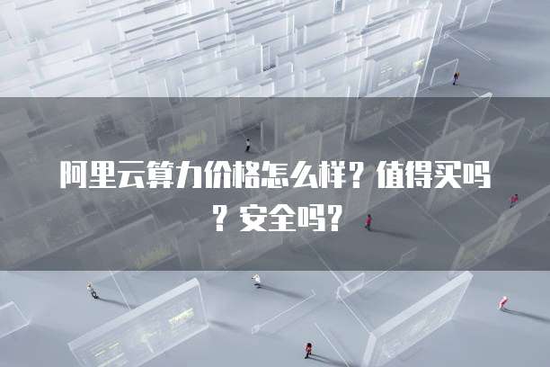 阿里云算力价格怎么样?值得买吗?安全吗?