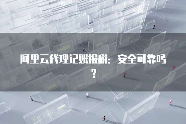 阿里云代理记账报税:安全可靠吗?