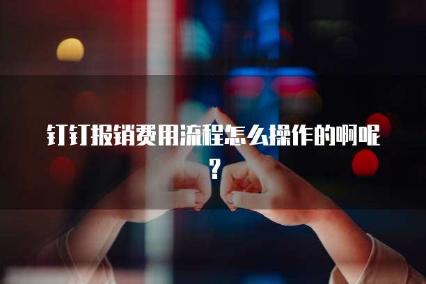 钉钉报销费用流程怎么操作的啊呢?