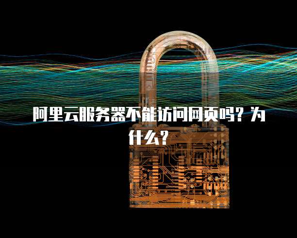 阿里云服务器不能访问网页吗?为什么?
