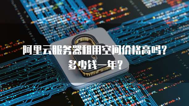 阿里云服务器租用空间价格高吗?多少钱一年?