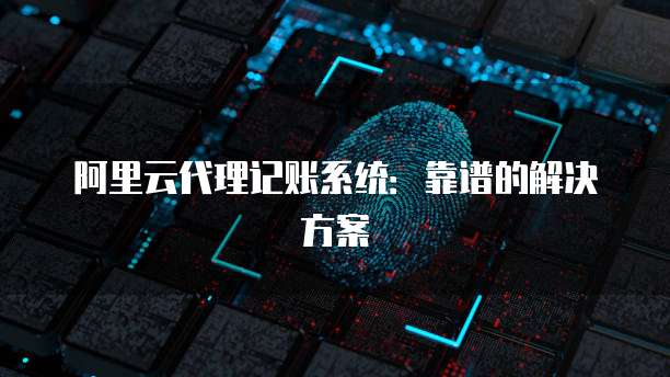阿里云代理记账系统：靠谱的解决方案