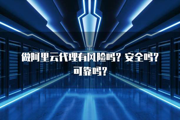 做阿里云代理有风险吗?安全吗?可靠吗?