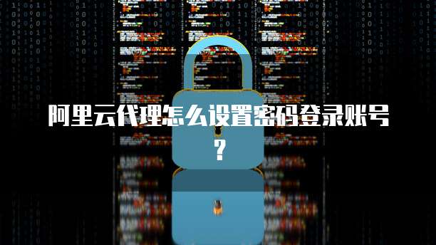 阿里云代理怎么设置密码登录账号?