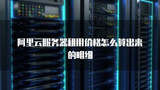 阿里云服务器租用价格怎么算出来的明细