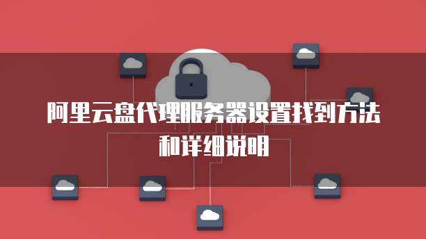 阿里云盘代理服务器设置找到方法和详细说明