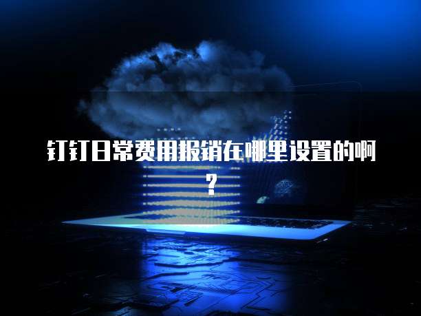 钉钉日常费用报销在哪里设置的啊?