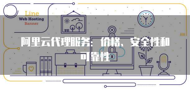 阿里云代理服务:价格、安全性和可靠性