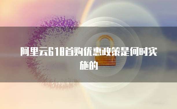 阿里云618首购优惠政策是何时实施的