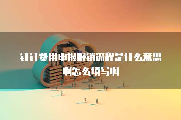 钉钉费用申报报销流程是什么意思啊怎么填写啊
