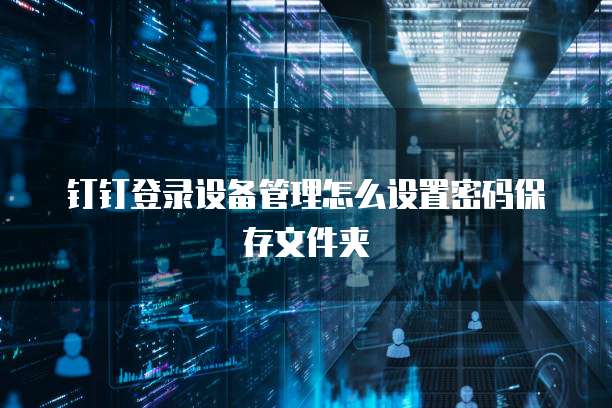 钉钉登录设备管理怎么设置密码保存文件夹