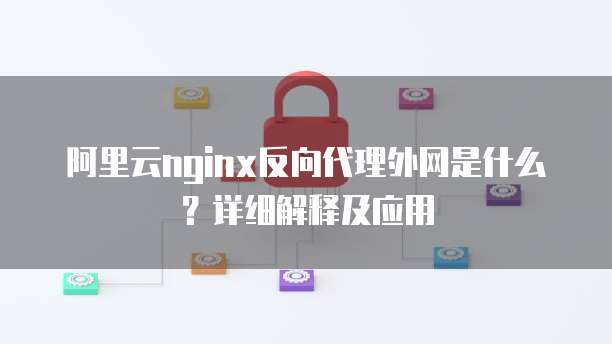 阿里云nginx反向代理外网是什么?详细解释及应用