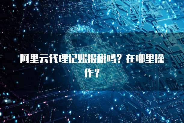 阿里云代理记账报税吗?在哪里操作?