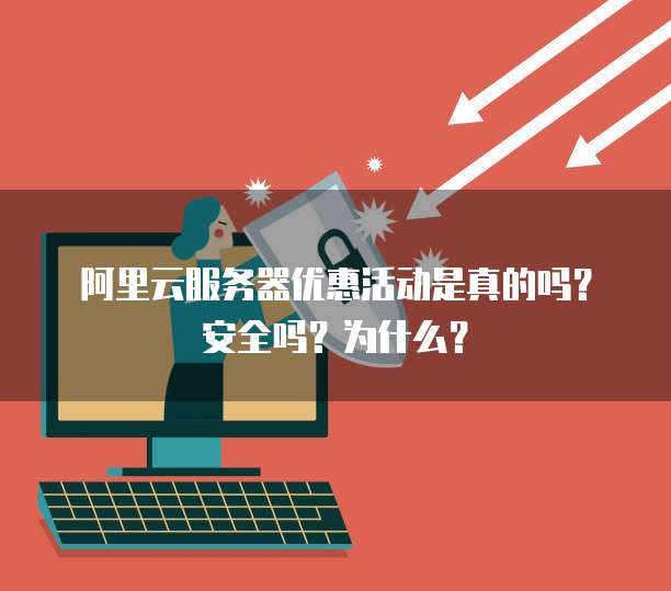 阿里云服务器优惠活动是真的吗?安全吗?为什么?