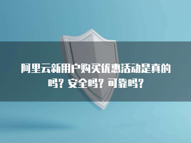 阿里云新用户购买优惠活动是真的吗?安全吗?可靠吗?