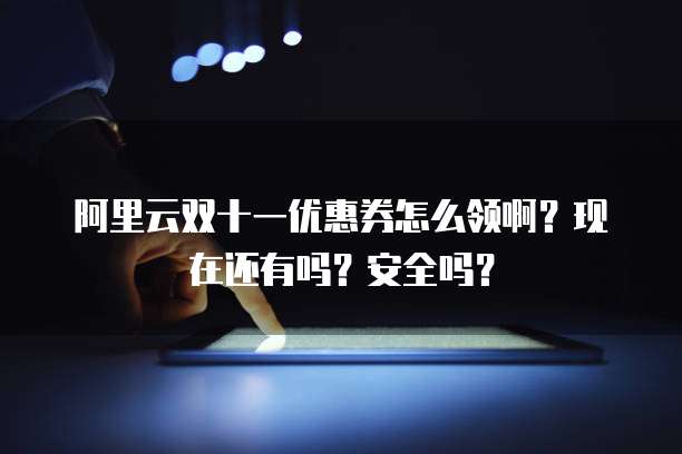 阿里云双十一优惠券怎么领啊？现在还有吗？安全吗？