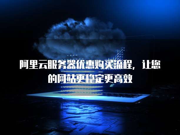 阿里云服务器优惠购买流程,让您的网站更稳定更高效