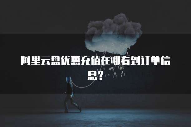 阿里云盘优惠充值在哪看到订单信息?
