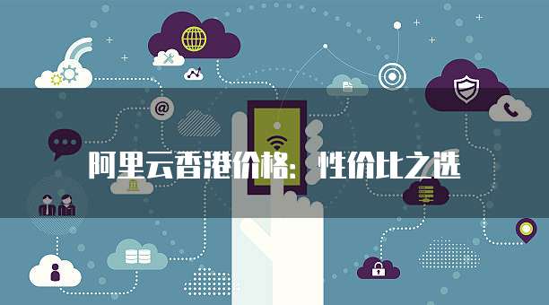 阿里云香港价格：性价比之选