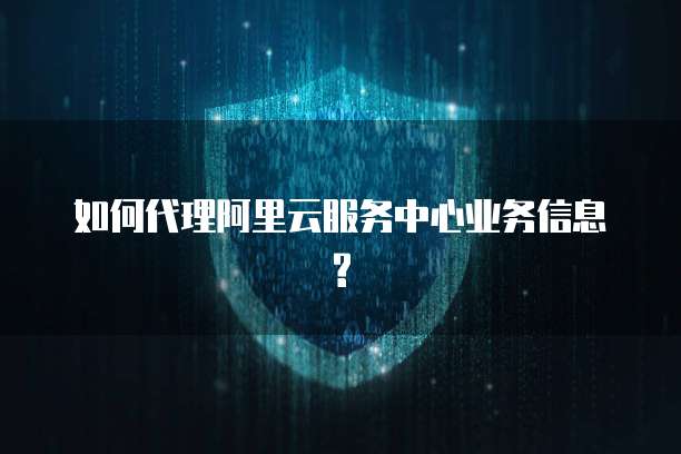 如何代理阿里云服务中心业务信息?
