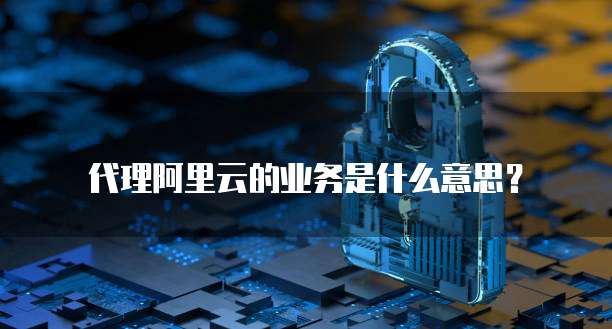 代理阿里云的业务是什么意思?