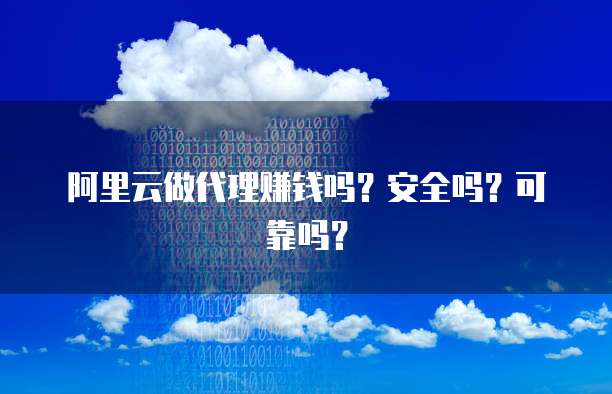 阿里云做代理赚钱吗?安全吗?可靠吗?