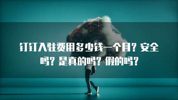 钉钉入驻费用多少钱一个月?安全吗?是真的吗?假的吗?