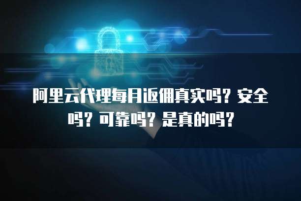 阿里云代理每月返佣真实吗？安全吗？可靠吗？是真的吗？