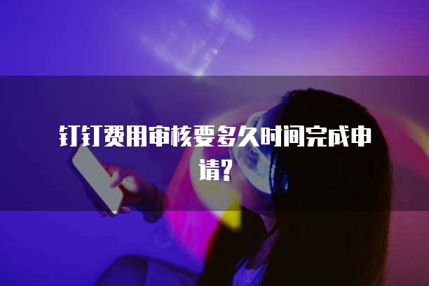  钉钉费用审核要多久时间完成申请?