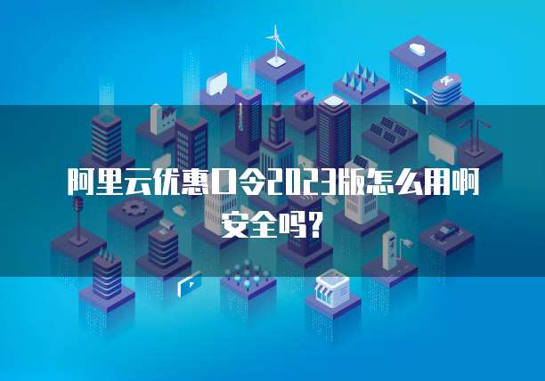 阿里云优惠口令2023版怎么用啊安全吗？