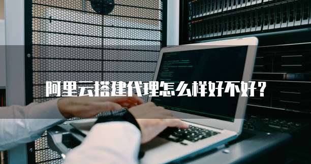 阿里云搭建代理怎么样好不好?