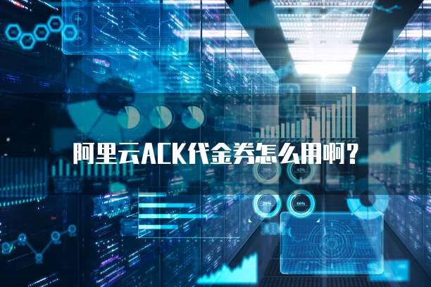 阿里云ACK代金券怎么用啊?