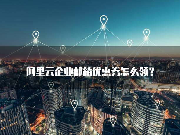 阿里云企业邮箱优惠券怎么领？