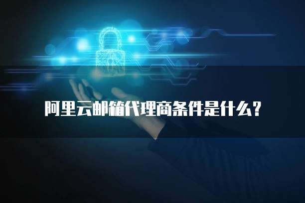 阿里云邮箱代理商条件是什么?