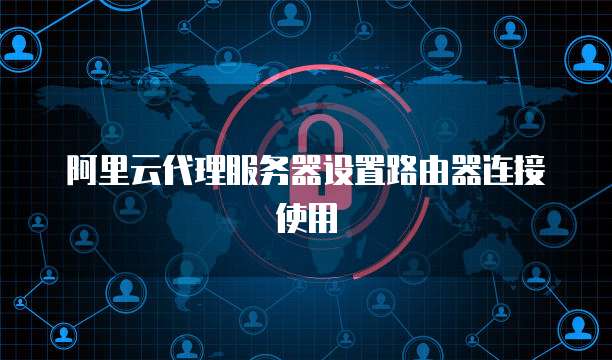 阿里云代理服务器设置路由器连接使用