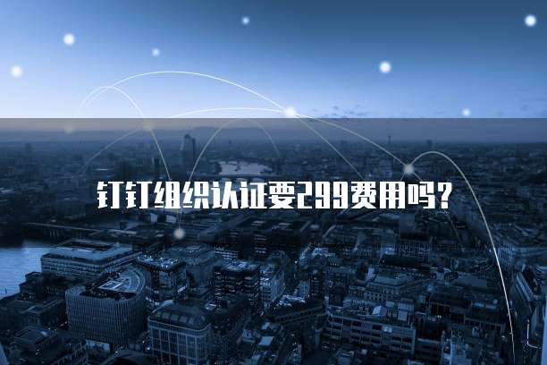 钉钉组织认证要299费用吗？