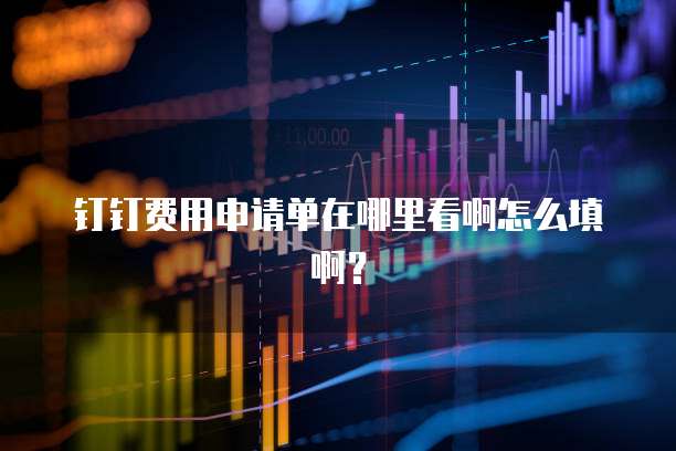 钉钉费用申请单在哪里看啊怎么填啊?