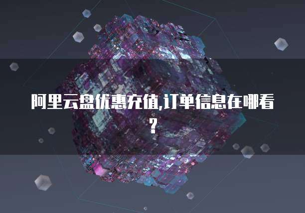 阿里云盘优惠充值,订单信息在哪看?