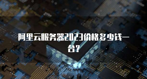 阿里云服务器2023价格多少钱一台?