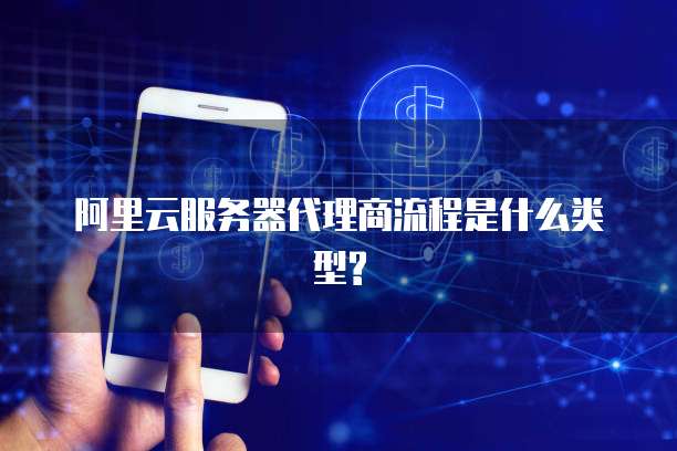 阿里云服务器代理商流程是什么类型?