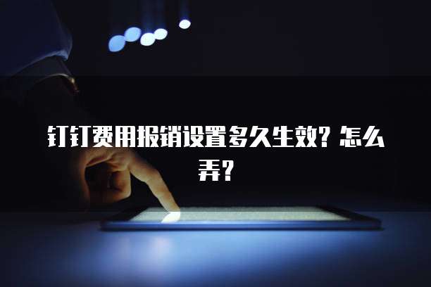 钉钉费用报销设置多久生效?怎么弄?