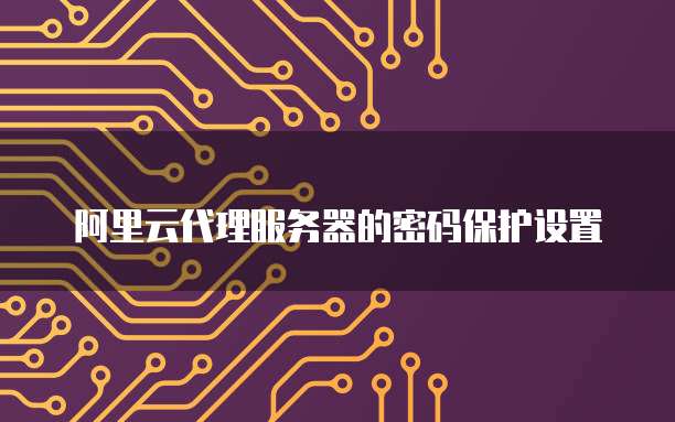 阿里云代理服务器的密码保护设置