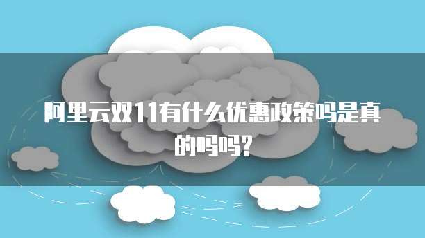 阿里云双11有什么优惠政策吗是真的吗吗?