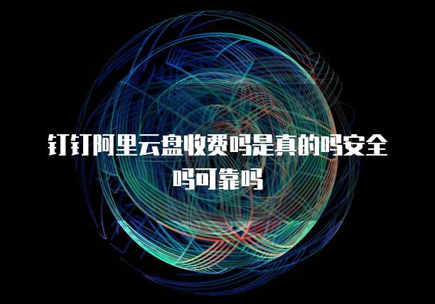 钉钉阿里云盘收费吗是真的吗安全吗可靠吗