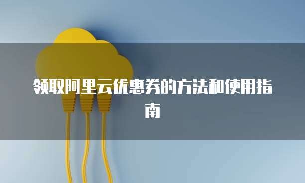 领取阿里云优惠券的方法和使用指南