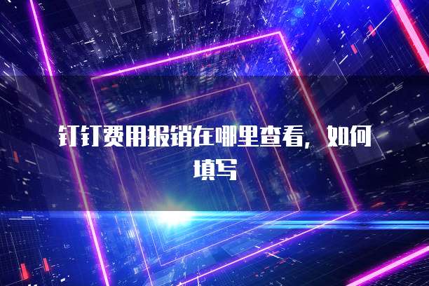  钉钉费用报销在哪里查看，如何填写