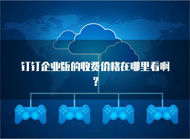 钉钉企业版的收费价格在哪里看啊?