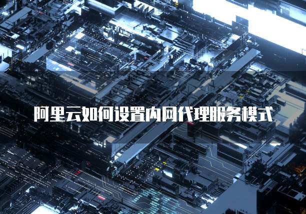 阿里云如何设置内网代理服务模式
